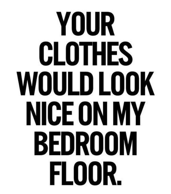 Ваша одежда будет хорошо смотреться на полу моей спальни.