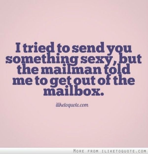 Я пытался отправить тебе что-нибудь сексуальное, но почтальон сказал мне выбраться из почтового ящика.