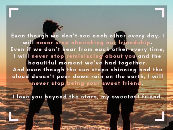 Даже если мы не наденем't see each other every day, I will never stop cherishing our friendship. Even if we don't hear from each other every time, I will never stop reminiscing about you and the beautiful moment we've had together. And even though the sun stops shinning and the cloud doesn't pour down rain on the earth, I will never stop being your sweet friend. I love you beyond the stars, my sweetest friend.